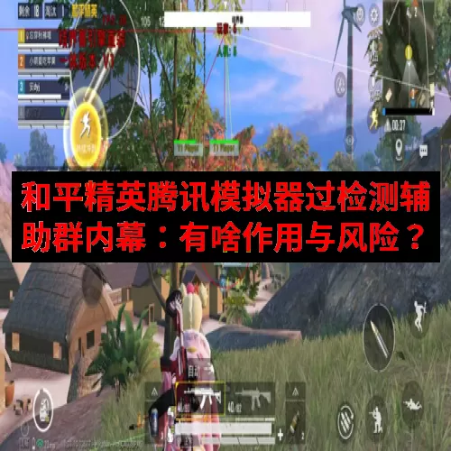 和平精英腾讯模拟器过检测辅助群内幕：有啥作用与风险？