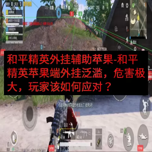 和平精英外挂辅助苹果-和平精英苹果端外挂泛滥，危害极大，玩家该如何应对？