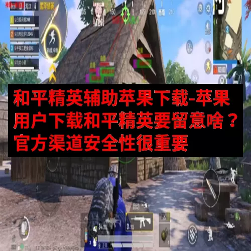 和平精英辅助苹果下载-苹果用户下载和平精英要留意啥？官方渠道安全性很重要