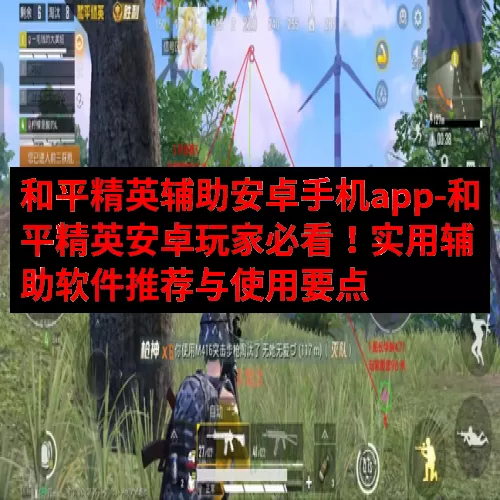 和平精英辅助安卓手机app-和平精英安卓玩家必看！实用辅助软件推荐与使用要点