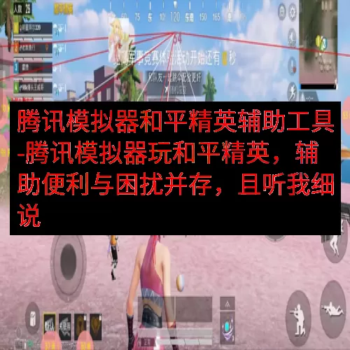 腾讯模拟器和平精英辅助工具-腾讯模拟器玩和平精英，辅助便利与困扰并存，且听我细说