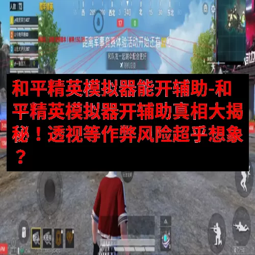 和平精英模拟器能开辅助-和平精英模拟器开辅助真相大揭秘！透视等作弊风险超乎想象？