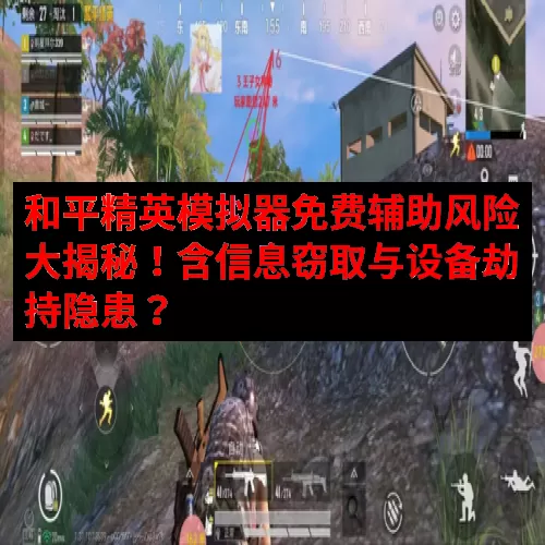 和平精英模拟器免费辅助风险大揭秘！含信息窃取与设备劫持隐患？