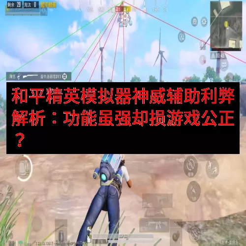 和平精英模拟器神威辅助利弊解析：功能虽强却损游戏公正？