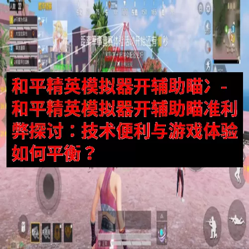 和平精英模拟器开辅助瞄冫-和平精英模拟器开辅助瞄准利弊探讨：技术便利与游戏体验如何平衡？