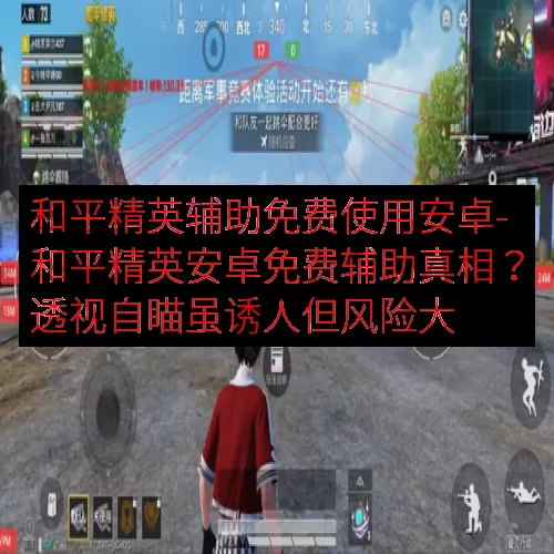 和平精英辅助免费使用安卓-和平精英安卓免费辅助真相？透视自瞄虽诱人但风险大