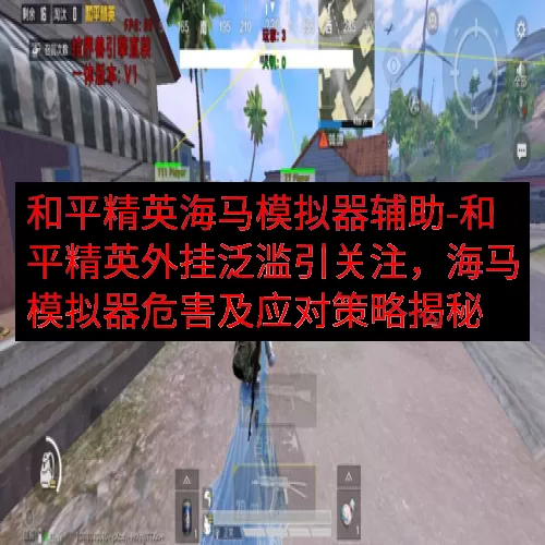 和平精英海马模拟器辅助-和平精英外挂泛滥引关注，海马模拟器危害及应对策略揭秘
