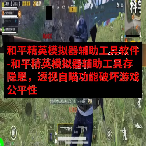 和平精英模拟器辅助工具软件-和平精英模拟器辅助工具存隐患，透视自瞄功能破坏游戏公平性