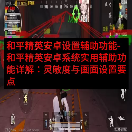 和平精英安卓设置辅助功能-和平精英安卓系统实用辅助功能详解：灵敏度与画面设置要点