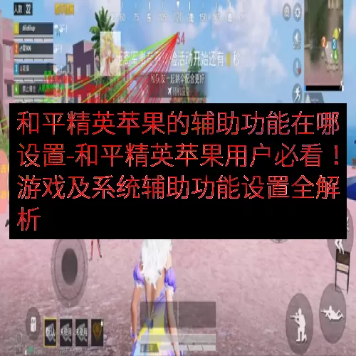 和平精英苹果的辅助功能在哪设置-和平精英苹果用户必看！游戏及系统辅助功能设置全解析