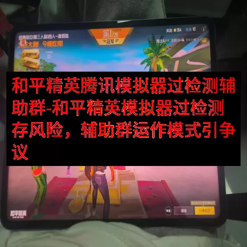 和平精英腾讯模拟器过检测辅助群-和平精英模拟器过检测存风险，辅助群运作模式引争议