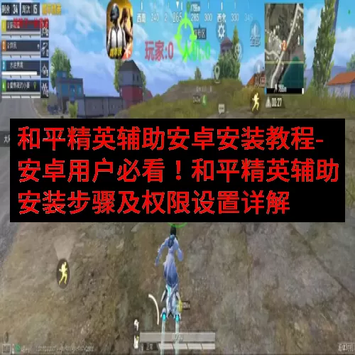 和平精英辅助安卓安装教程-安卓用户必看！和平精英辅助安装步骤及权限设置详解