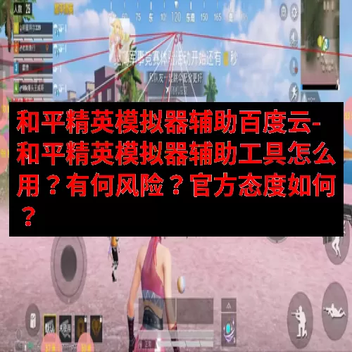 和平精英模拟器辅助百度云-和平精英模拟器辅助工具怎么用？有何风险？官方态度如何？