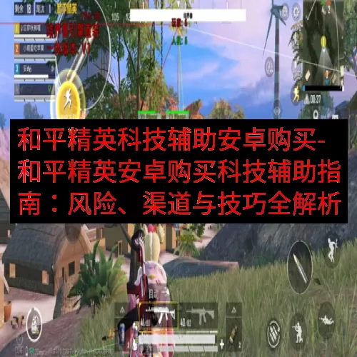 和平精英科技辅助安卓购买-和平精英安卓购买科技辅助指南：风险、渠道与技巧全解析