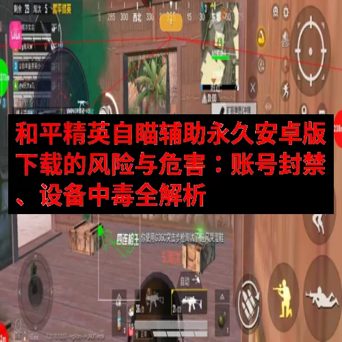 和平精英自瞄辅助永久安卓版下载的风险与危害：账号封禁、设备中毒全解析
