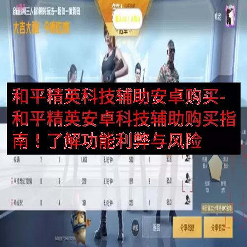 和平精英科技辅助安卓购买-和平精英安卓科技辅助购买指南！了解功能利弊与风险