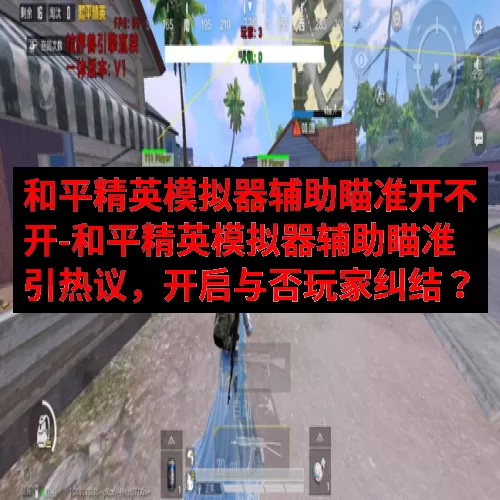 和平精英模拟器辅助瞄准开不开-和平精英模拟器辅助瞄准引热议，开启与否玩家纠结？