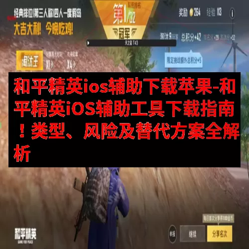 和平精英ios辅助下载苹果-和平精英iOS辅助工具下载指南！类型、风险及替代方案全解析