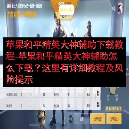 苹果和平精英大神辅助下载教程-苹果和平精英大神辅助怎么下载？这里有详细教程及风险提示