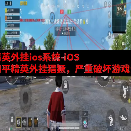 和平精英外挂ios系统-iOS 系统和平精英外挂猖獗，严重破坏游戏公平性