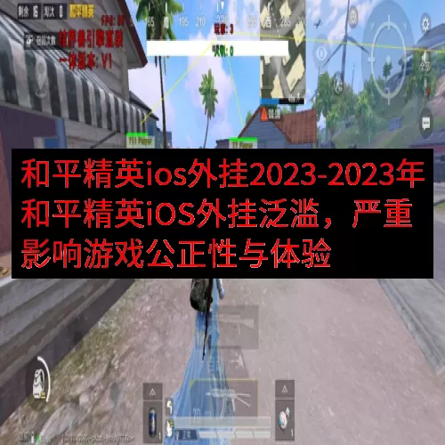 和平精英ios外挂2023-2023年和平精英iOS外挂泛滥，严重影响游戏公正性与体验