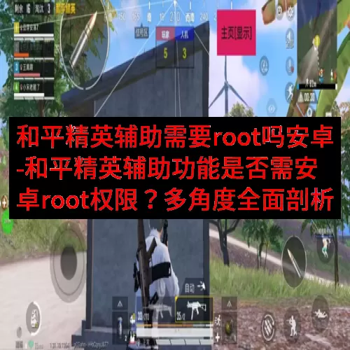 和平精英辅助需要root吗安卓-和平精英辅助功能是否需安卓root权限？多角度全面剖析