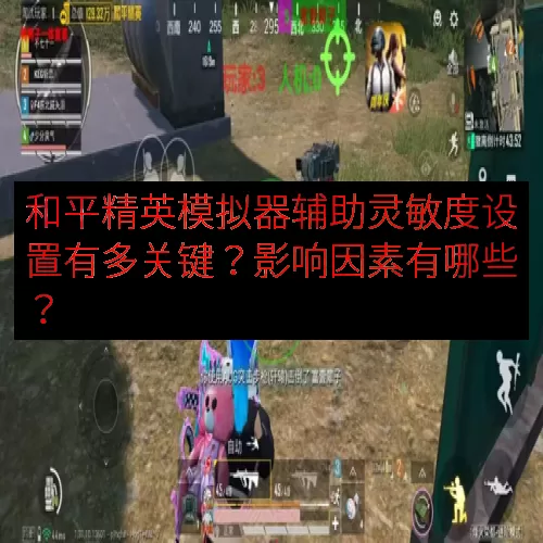 和平精英模拟器辅助灵敏度设置有多关键？影响因素有哪些？
