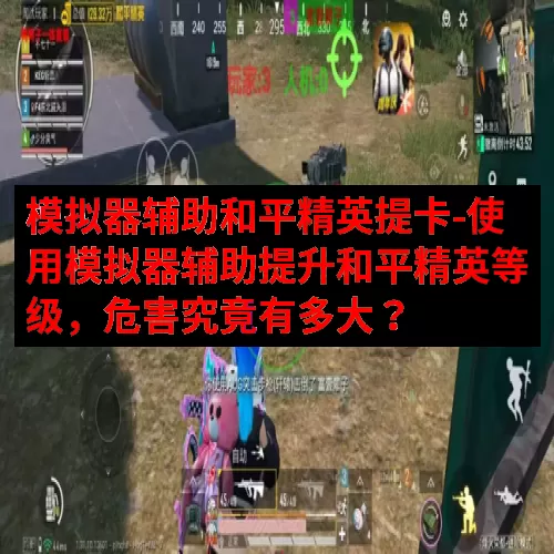 模拟器辅助和平精英提卡-使用模拟器辅助提升和平精英等级，危害究竟有多大？