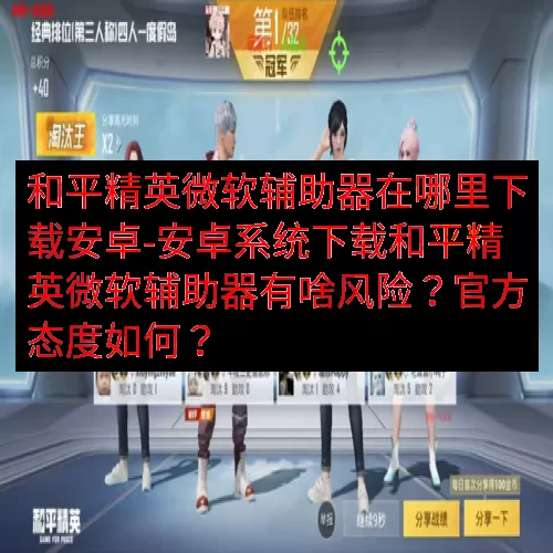 和平精英微软辅助器在哪里下载安卓-安卓系统下载和平精英微软辅助器有啥风险？官方态度如何？