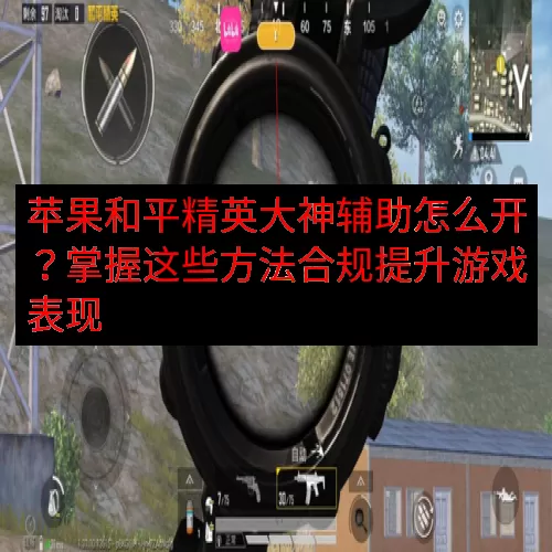 苹果和平精英大神辅助怎么开？掌握这些方法合规提升游戏表现