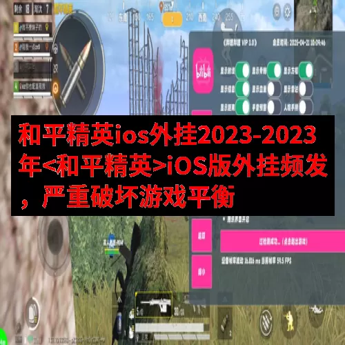 和平精英ios外挂2023-2023年<和平精英>iOS版外挂频发，严重破坏游戏平衡