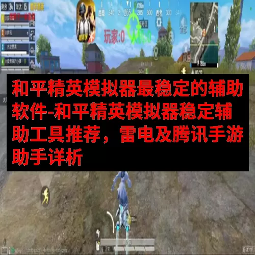 和平精英模拟器最稳定的辅助软件-和平精英模拟器稳定辅助工具推荐，雷电及腾讯手游助手详析