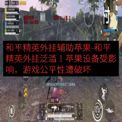 和平精英外挂辅助苹果-和平精英外挂泛滥！苹果设备受影响，游戏公平性遭破坏