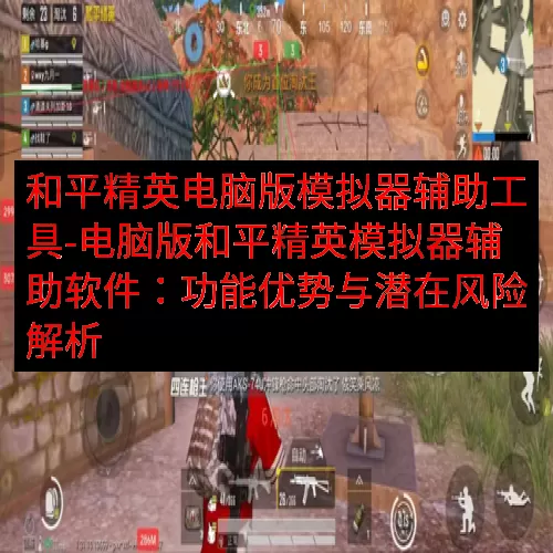 和平精英电脑版模拟器辅助工具-电脑版和平精英模拟器辅助软件：功能优势与潜在风险解析