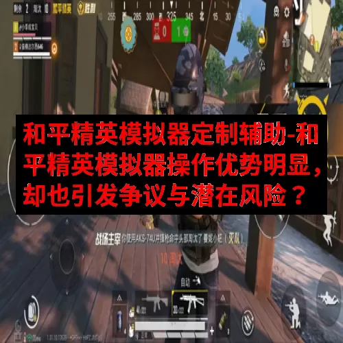 和平精英模拟器定制辅助-和平精英模拟器操作优势明显，却也引发争议与潜在风险？