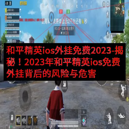 和平精英ios外挂免费2023-揭秘！2023年和平精英ios免费外挂背后的风险与危害