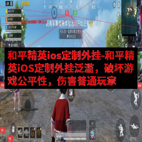 和平精英ios定制外挂-和平精英iOS定制外挂泛滥，破坏游戏公平性，伤害普通玩家